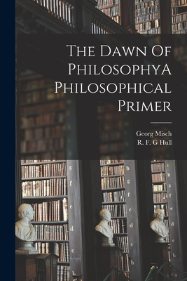 The Dawn Of PhilosophyA Philosophical Primer - Misch, Georg, and Hull, R F G