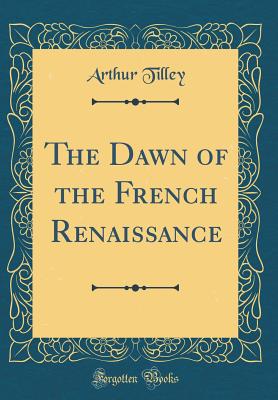 The Dawn of the French Renaissance (Classic Reprint) - Tilley, Arthur