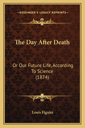 The Day After Death: Or Our Future Life, According To Science (1874)