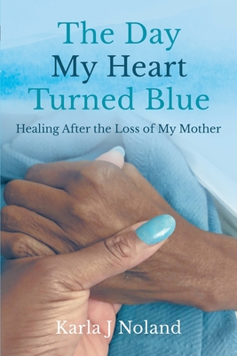 The Day My Heart Turned Blue: Healing after the Loss of My Mother - J Noland, Karla