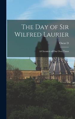 The day of Sir Wilfred Laurier; a Chronicle of our own Times - Skelton, Oscar D 1878-1941