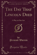 The Day That Lincoln Died: A Play in One Act (Classic Reprint)