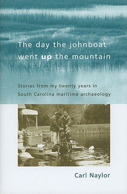 The Day the Johnboat Went Up the Mountain: Stories from My Twenty Years in South Carolina Maritime Archaeology - Naylor, Carl