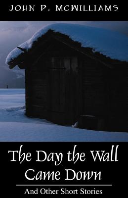 The Day the Wall Came Down: And Other Short Stories - McWilliams, John P, Jr.