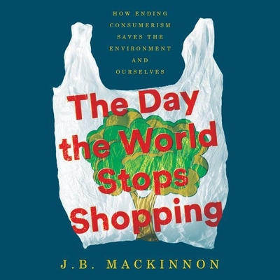 The Day the World Stops Shopping: How Ending Consumerism Saves the Environment and Ourselves - MacKinnon, J B, and Griffith, Kaleo (Read by)