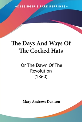 The Days And Ways Of The Cocked Hats: Or The Dawn Of The Revolution (1860) - Denison, Mary Andrews