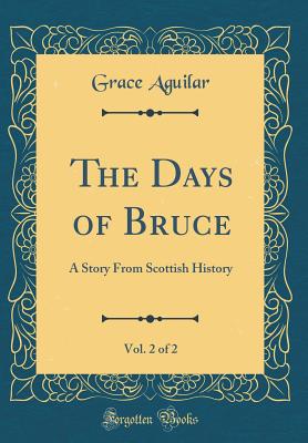 The Days of Bruce, Vol. 2 of 2: A Story from Scottish History (Classic Reprint) - Aguilar, Grace