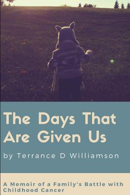 The Days That Are Given Us: A Memoir of a Family's Battle with Childhood Cancer - Williamson, Terrance