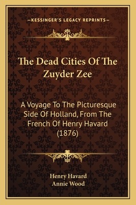 The Dead Cities of the Zuyder Zee: A Voyage to the Picturesque Side of Holland, from the French of Henry Havard by Annie Wood. Illustrated by Van Heemskerck Van Beest and Havard - Havard, Henry