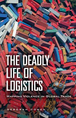 The Deadly Life of Logistics: Mapping Violence in Global Trade - Cowen, Deborah