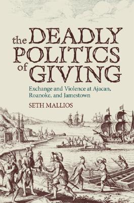 The Deadly Politics of Giving: Exchange and Violence at Ajacan, Roanoke, and Jamestown - Mallios, Seth