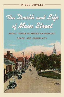 The Death and Life of Main Street: Small Towns in American Memory, Space, and Community - Orvell, Miles