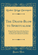 The Death-Blow to Spiritualism: Being the True Story of the Fox Sisters, as Revealed by Authority of Margaret Fox Kane and Catherine Fox Jencken (Classic Reprint)