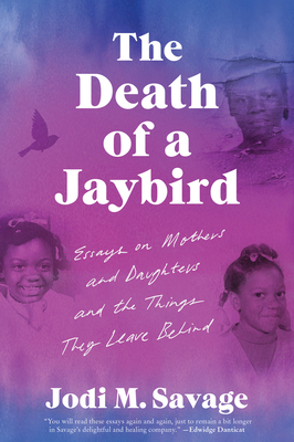 The Death of a Jaybird: Essays on Mothers and Daughters and the Things They Leave Behind - Savage, Jodi M