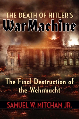 The Death of Hitler's War Machine: The Final Destruction of the Wehrmacht - Mitcham, Samuel W
