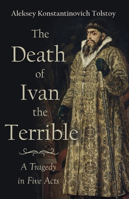 The Death of Ivan the Terrible - A Tragedy in Five Acts - Tolstoy, Aleksey Konstantinovich, and Harrison, J Henry (Translated by)