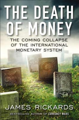 The Death of Money: The Coming Collapse of the International Monetary System - Rickards, James
