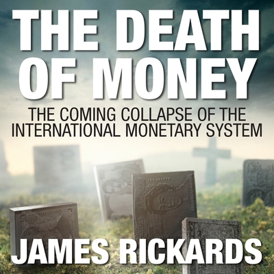 The Death of Money: The Coming Collapse of the International Monetary System - Rickards, James, and James, Lloyd (Read by)