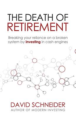 The Death of Retirement: Breaking Your Reliance on a Broken System by Investing in Cash Engines - Schneider, David