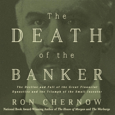 The Death of the Banker: The Decline and Fall of the Great Financial Dynasties and the Triumph of the Small Investor - Kramer, Michael (Read by), and Chernow, Ron
