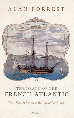 The Death of the French Atlantic: Trade, War, and Slavery in the Age of Revolution - Forrest, Alan