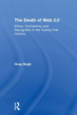 The Death of Web 2.0: Ethics, Connectivity and Recognition in the Twenty-First Century - Singh, Greg