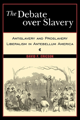 The Debate Over Slavery: Antislavery and Proslavery Liberalism in Antebellum America - Ericson, David F