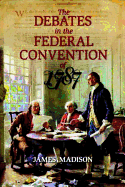 The Debates in the Federal Convention of 1787 Which Framed the Constitution of the United States of America