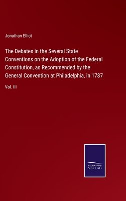 The Debates in the Several State Conventions on the Adoption of the Federal Constitution, as Recommended by the General Convention at Philadelphia, in 1787: Vol. III - Elliot, Jonathan