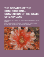 The Debates of the Constitutional Convention of the State of Maryland; Assembled at the City of Annapolis, Wednesday, April 27, 1864