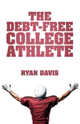 The Debt-Free College Athlete: Attend Your Dream School. Get Recruited. Graduate 100% Debt-Free. - Davis, Ryan