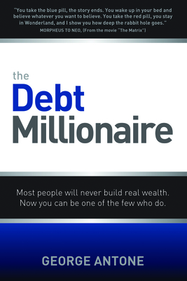 The Debt Millionaire: Most People Will Never Build Real Wealth. Now You Can Be One of the Few Who Do. - Antone, George