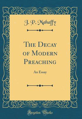 The Decay of Modern Preaching: An Essay (Classic Reprint) - Mahaffy, J P
