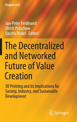 The Decentralized and Networked Future of Value Creation: 3D Printing and Its Implications for Society, Industry, and Sustainable Development - Ferdinand, Jan-Peter (Editor), and Petschow, Ulrich (Editor), and Dickel, Sascha (Editor)