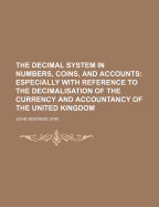 The Decimal System in Numbers, Coins, and Accounts: Especially with Reference to the Decimalisation of the Currency and Accountancy of the United Kingdom