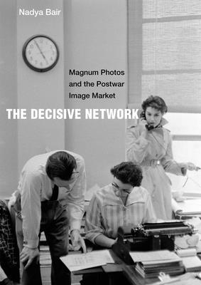 The Decisive Network: Magnum Photos and the Postwar Image Market - Bair, Nadya