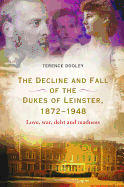The Decline and Fall of the Dukes of Leinster, 1872-1948: Love, War, Debt and Madness