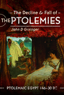 The Decline and Fall of the Ptolemies: Ptolemaic Egypt 146-30 BC