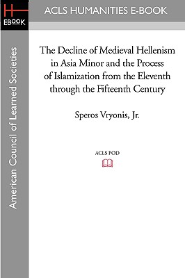 The Decline of Medieval Hellenism in Asia Minor and the Process of Islamization from the Eleventh through the Fifteenth Century - Vryonis, Speros, Jr.