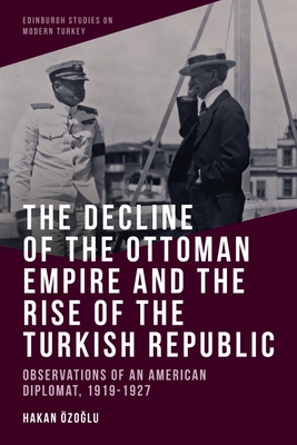 The Decline of the Ottoman Empire and the Rise of the Turkish Republic: Observations of an American Diplomat, 1919-1927 - Ozo?lu, Hakan