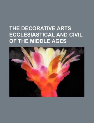The Decorative Arts Ecclesiastical and Civil of the Middle Ages - Shaw, Henry, Jr., FSA