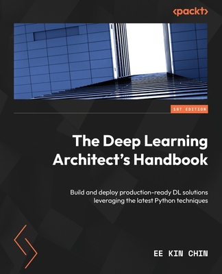 The Deep Learning Architect's Handbook: Build and deploy production-ready DL solutions leveraging the latest Python techniques - Chin, Ee Kin