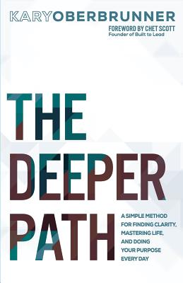 The Deeper Path: A Simple Method for Finding Clarity, Mastering Life, and Doing Your Purpose Every Day - Oberbrunner, Kary, and Scott, Chet (Foreword by)
