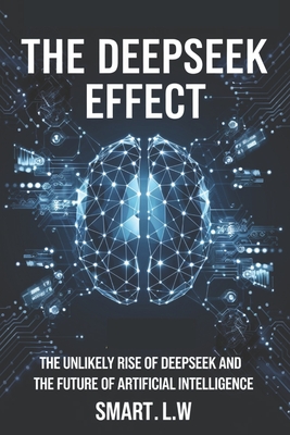 The Deepseek Effect: The Unlikely Rise of DeepSeek and The Future of Artificial Intelligence - L W, Smart