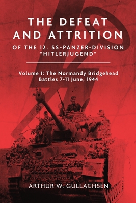 The Defeat and Attrition of the 12. SS-Panzerdivision 'Hitlerjugend': Volume I: The Normandy Bridgehead Battles 7-11 June 1944 - Gullachsen, Arthur W