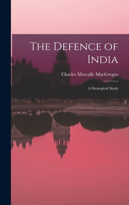 The Defence of India: A Strategical Study - MacGregor, Charles Metcalfe