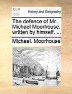 The Defence of Mr. Michael Moorhouse, Written by Himself. ...