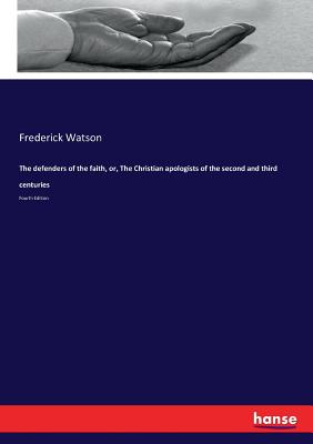 The defenders of the faith, or, The Christian apologists of the second and third centuries: Fourth Edition - Watson, Frederick