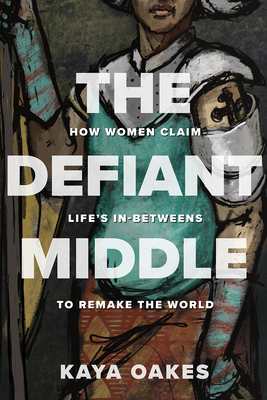 The Defiant Middle: How Women Claim Life's In-Betweens to Remake the World - Oakes, Kaya