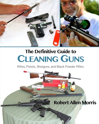 The Definitive Guide to Cleaning Guns: Rifles, Pistols, Shotguns and Black Powder Rifles - Morris, Robert Allen